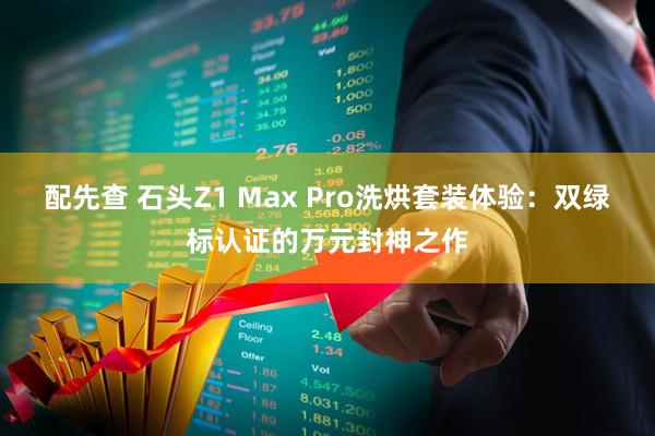 配先查 石头Z1 Max Pro洗烘套装体验：双绿标认证的万元封神之作