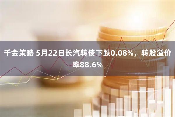 千金策略 5月22日长汽转债下跌0.08%，转股溢价率88.6%