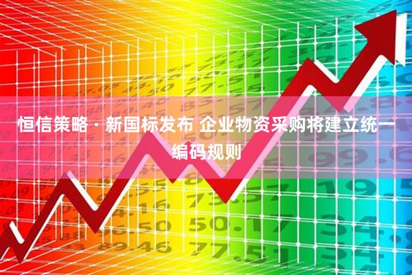 恒信策略 · 新国标发布 企业物资采购将建立统一编码规则