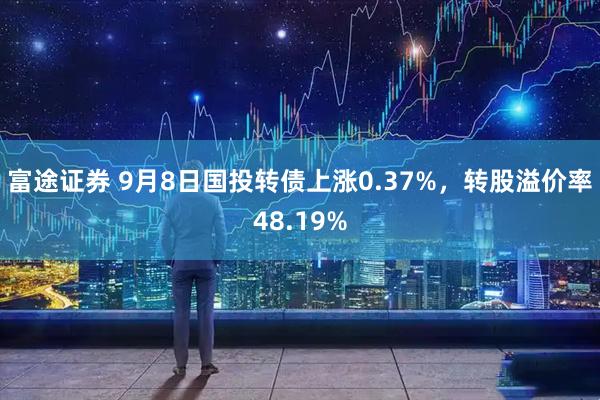 富途证券 9月8日国投转债上涨0.37%，转股溢价率48.19%