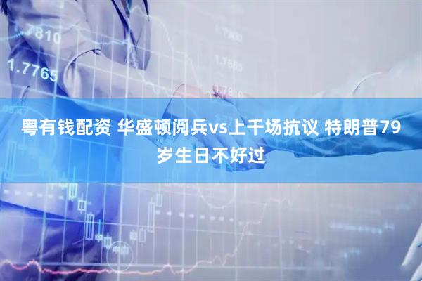 粤有钱配资 华盛顿阅兵vs上千场抗议 特朗普79岁生日不好过