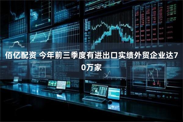 佰亿配资 今年前三季度有进出口实绩外贸企业达70万家