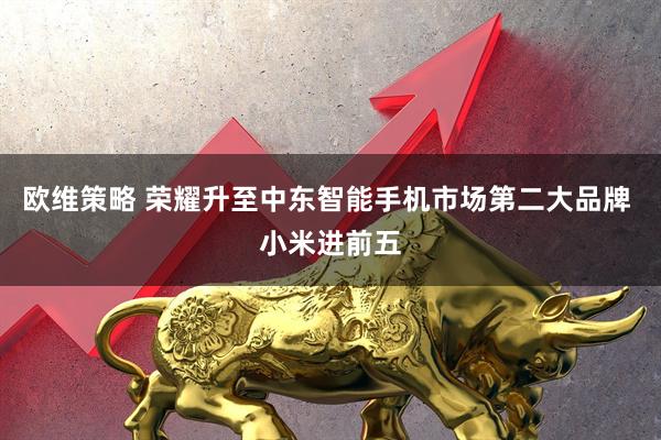 欧维策略 荣耀升至中东智能手机市场第二大品牌 小米进前五